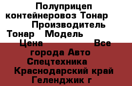 Полуприцеп контейнеровоз Тонар 974623 › Производитель ­ Тонар › Модель ­ 974 623 › Цена ­ 1 350 000 - Все города Авто » Спецтехника   . Краснодарский край,Геленджик г.